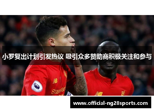 小罗复出计划引发热议 吸引众多赞助商积极关注和参与 小罗复出计划引发热议 吸引众多赞助商积极关注和参与