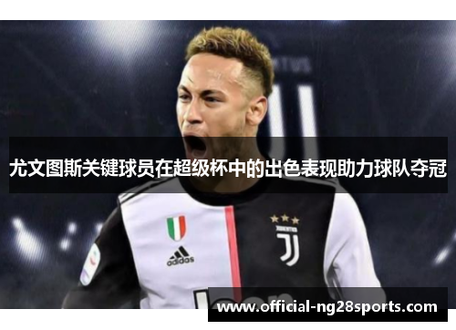 尤文图斯关键球员在超级杯中的出色表现助力球队夺冠