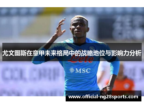 尤文图斯在意甲未来格局中的战略地位与影响力分析 尤文图斯在意甲未来格局中的战略地位与影响力分析