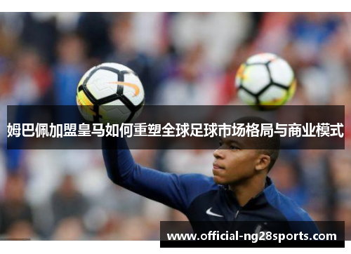姆巴佩加盟皇马如何重塑全球足球市场格局与商业模式 姆巴佩加盟皇马如何重塑全球足球市场格局与商业模式