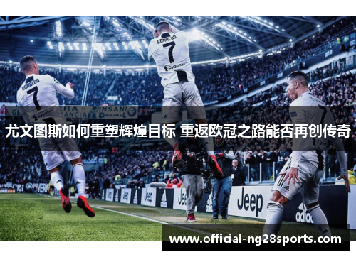 尤文图斯如何重塑辉煌目标 重返欧冠之路能否再创传奇