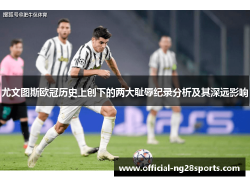 尤文图斯欧冠历史上创下的两大耻辱纪录分析及其深远影响 尤文图斯欧冠历史上创下的两大耻辱纪录分析及其深远影响