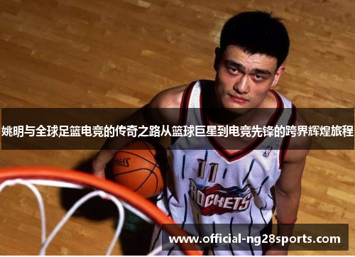 姚明与全球足篮电竞的传奇之路从篮球巨星到电竞先锋的跨界辉煌旅程 姚明与全球足篮电竞的传奇之路从篮球巨星到电竞先锋的跨界辉煌旅程