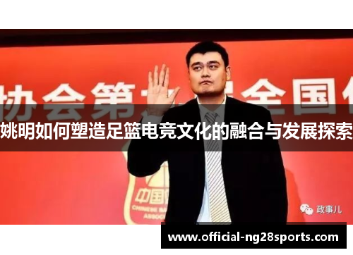 姚明如何塑造足篮电竞文化的融合与发展探索 姚明如何塑造足篮电竞文化的融合与发展探索