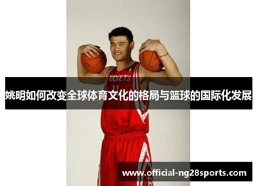 姚明如何改变全球体育文化的格局与篮球的国际化发展 姚明如何改变全球体育文化的格局与篮球的国际化发展