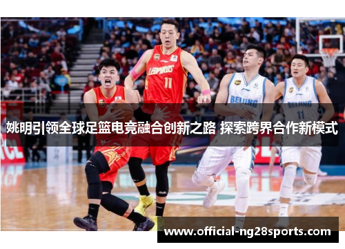 姚明引领全球足篮电竞融合创新之路 探索跨界合作新模式