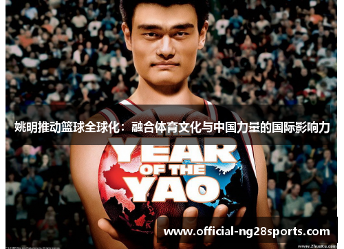 姚明推动篮球全球化:融合体育文化与中国力量的国际影响力 姚明推动篮球全球化:融合体育文化与中国力量的国际影响力
