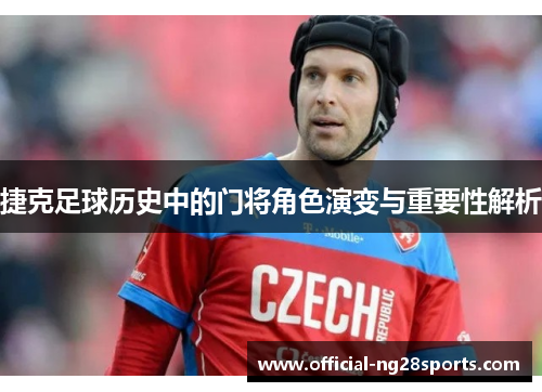 捷克足球历史中的门将角色演变与重要性解析 捷克足球历史中的门将角色演变与重要性解析