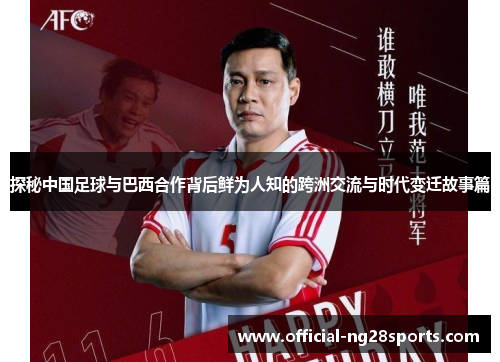 探秘中国足球与巴西合作背后鲜为人知的跨洲交流与时代变迁故事篇 探秘中国足球与巴西合作背后鲜为人知的跨洲交流与时代变迁故事篇